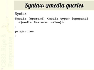 Syntax: @media queries
     Syntax:
     @media [operand] <media type> [operand]
       <(media feature: value)>
     {
     properties
     }




28
 