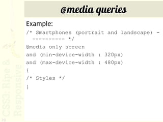 @media queries
     Example:
     /* Smartphones (portrait and landscape) -
       ---------- */
     @media only screen
     and (min-device-width : 320px)
     and (max-device-width : 480px)
     {
     /* Styles */
     }




29
 