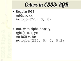 Colors in CSS3: RGB
     • Regular RGB
       rgb(x, x, x):
       ex. rgb(255, 0, 0)

     • RBG with alpha-opacity
       rgba(x, x, x, y):
       An RGB value
       ex. rgba(255, 0, 0, 0.2)




46
 