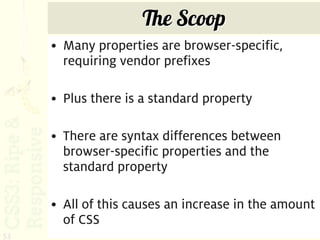 The Scoop
     • Many properties are browser-specific,
       requiring vendor prefixes

     • Plus there is a standard property

     • There are syntax differences between
       browser-specific properties and the
       standard property

     • All of this causes an increase in the amount
       of CSS
53
 