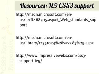 Resources: IE9 CSS3 support
     http://msdn.microsoft.com/en-
       us/ie/ff468705.aspx#_Web_standards_sup
       port

     http://msdn.microsoft.com/en-
       us/library/cc351024%28v=vs.85%29.aspx

     http://www.impressivewebs.com/css3-
       support-ie9/

58
 