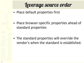 Leverage source order
     • Place default properties first

     • Place browser-specific properties ahead of
       standard properties

     • The standard properties will override the
       vendor’s when the standard is established.



68
 