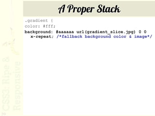 A Proper Stack
     .gradient {
     color: #fff;
     background: #aaaaaa url(gradient_slice.jpg) 0 0
       x-repeat; /*fallback background color & image*/




70
 