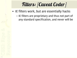 Filters: {Caveat Coder}
     • IE filters work, but are essentially hacks
       – IE filters are proprietary and thus not part of
         any standard specification, and never will be




76
 