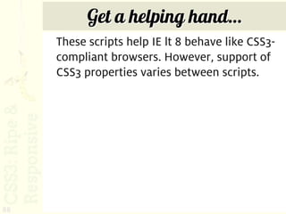 Get a helping hand…
     These scripts help IE lt 8 behave like CSS3-
     compliant browsers. However, support of
     CSS3 properties varies between scripts.




88
 