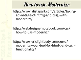 How to use Modernizr
     http://www.alistapart.com/articles/taking-
       advantage-of-html5-and-css3-with-
       modernizr/

     http://webdesignernotebook.com/css/
       how-to-use-modernizr

     http://www.ericlightbody.com/2010/
       modernizr-your-tool-for-html5-and-css3-
       functionality/

95
 
