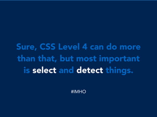 Sure, CSS Level 4 can do more
than that, but most important
is select and detect things.
#IMHO
 