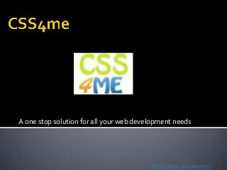 A one stop solution for all your web development needs
http://www.css4me.com/
 