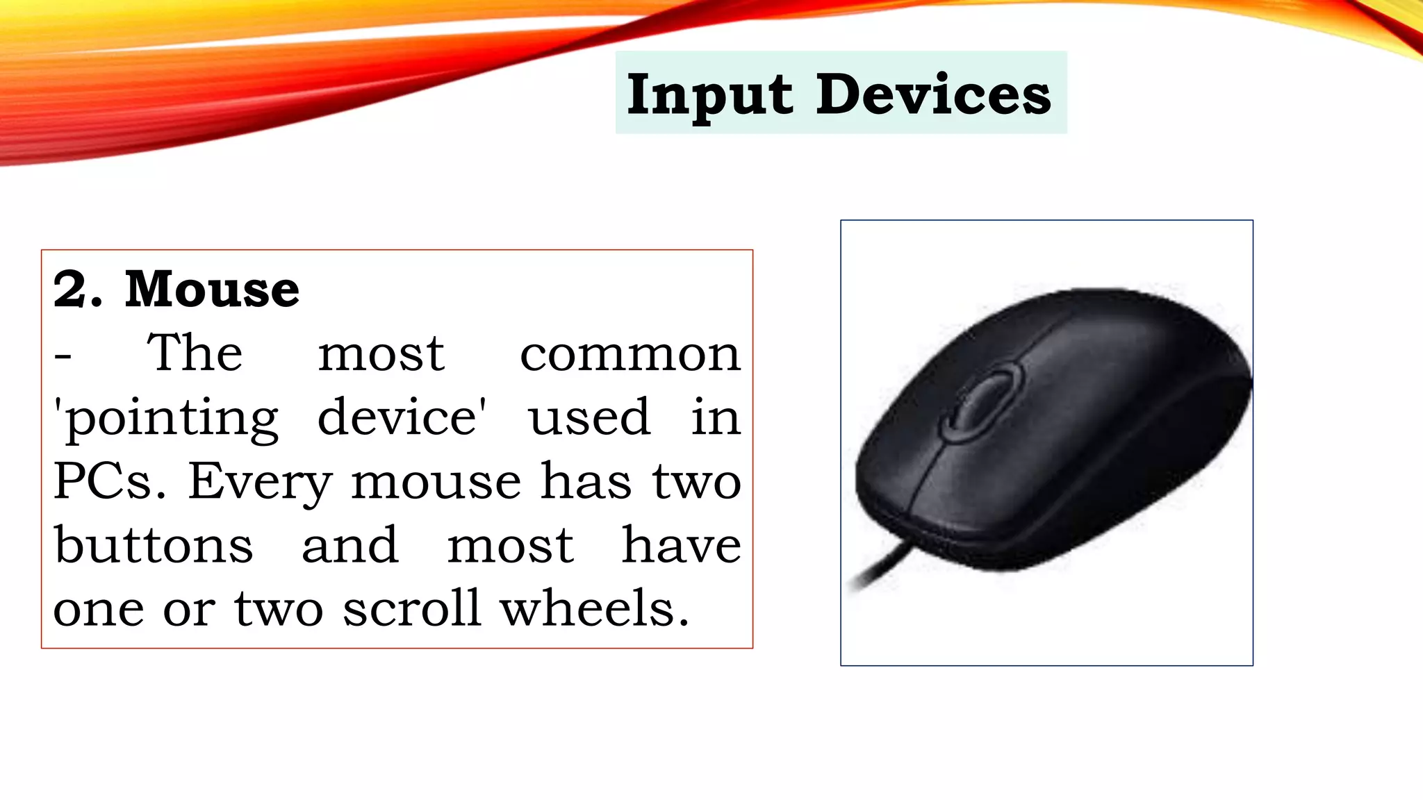 2. Mouse
- The most common
'pointing device' used in
PCs. Every mouse has two
buttons and most have
one or two scroll wheels.
Input Devices
 