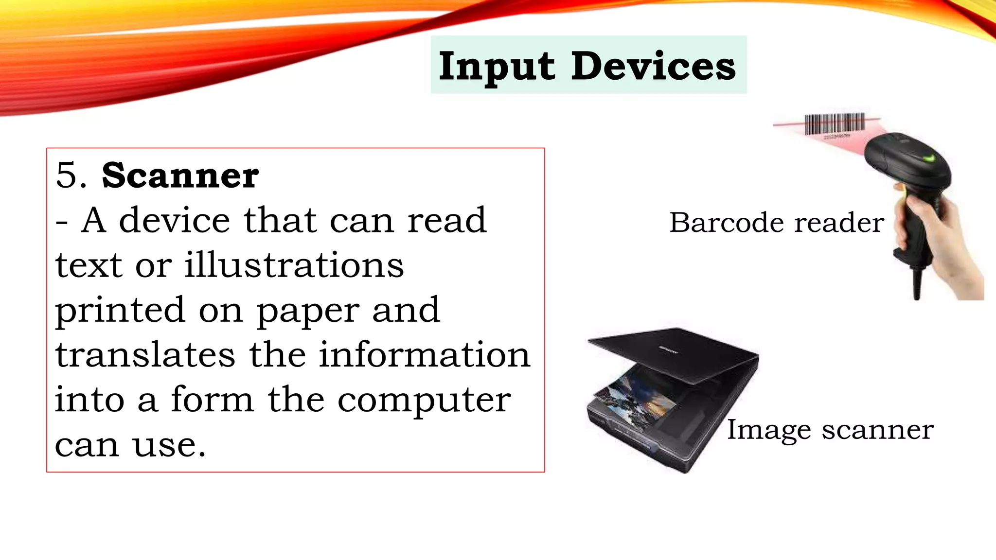 5. Scanner
- A device that can read
text or illustrations
printed on paper and
translates the information
into a form the computer
can use.
Input Devices
Barcode reader
Image scanner
 