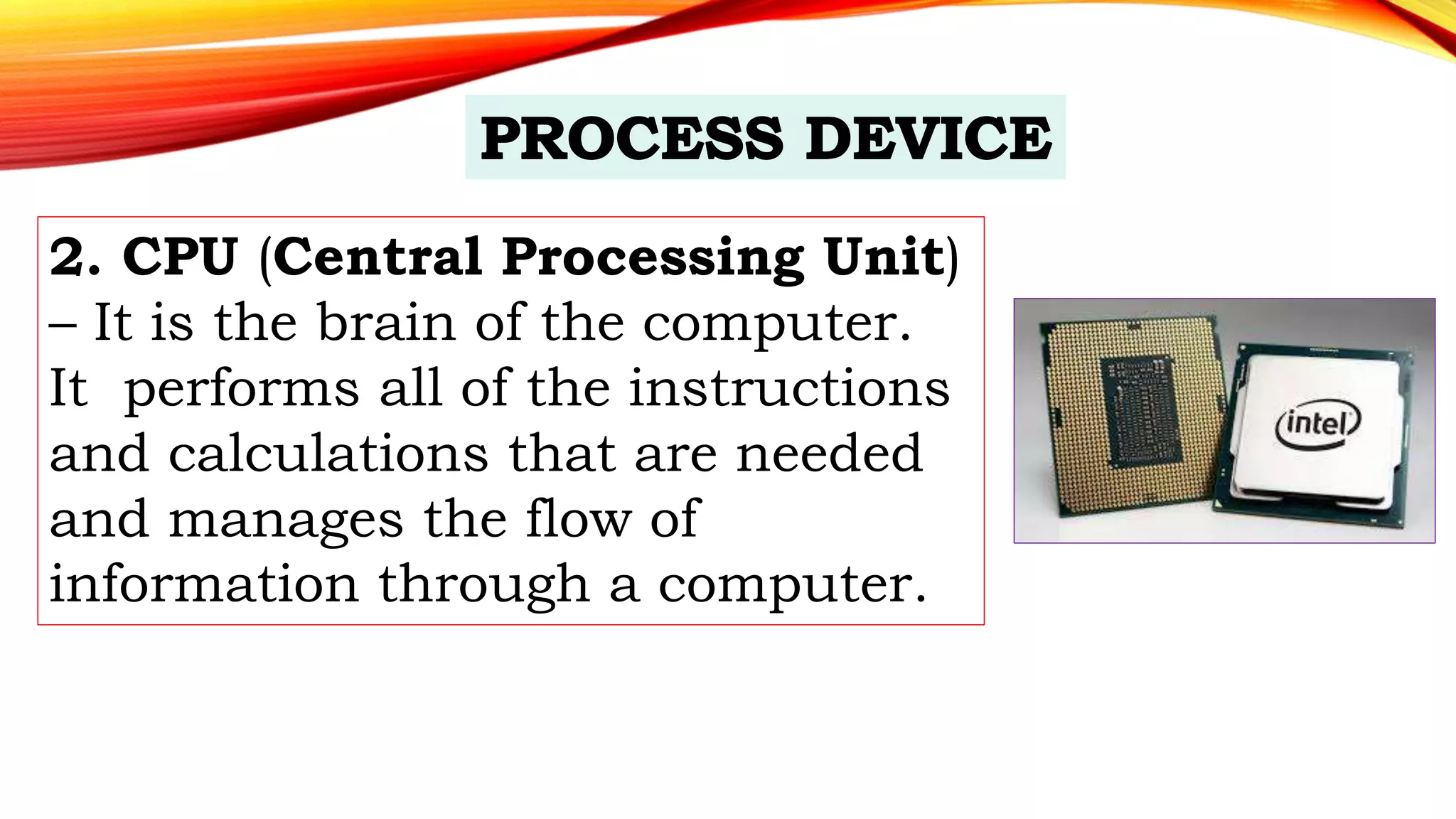 2. CPU (Central Processing Unit)
– It is the brain of the computer.
It performs all of the instructions
and calculations that are needed
and manages the flow of
information through a computer.
 