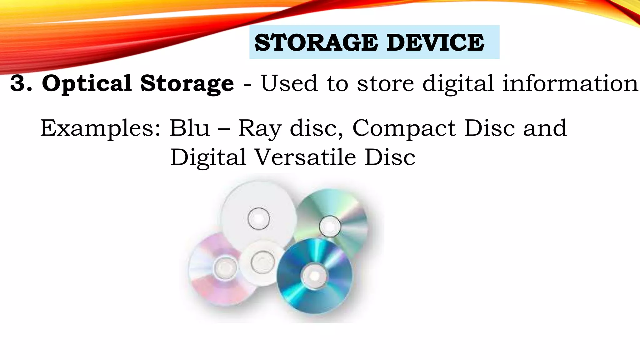 3. Optical Storage - Used to store digital information.
Examples: Blu – Ray disc, Compact Disc and
Digital Versatile Disc
 