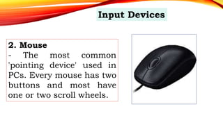 2. Mouse
- The most common
'pointing device' used in
PCs. Every mouse has two
buttons and most have
one or two scroll wheels.
Input Devices
 