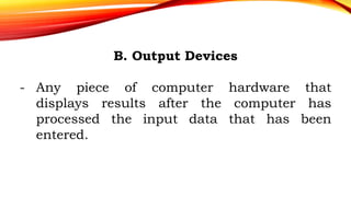 B. Output Devices
- Any piece of computer hardware that
displays results after the computer has
processed the input data that has been
entered.
 