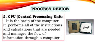 2. CPU (Central Processing Unit)
– It is the brain of the computer.
It performs all of the instructions
and calculations that are needed
and manages the flow of
information through a computer.
 