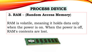 3. RAM – (Random Access Memory)
RAM is volatile, meaning it holds data only
when the power is on. When the power is off,
RAM's contents are lost.
 