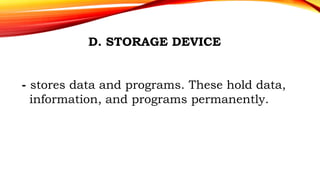 D. STORAGE DEVICE
- stores data and programs. These hold data,
information, and programs permanently.
 