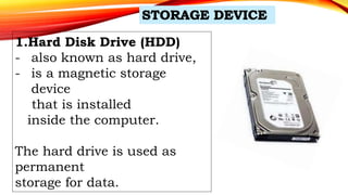1.Hard Disk Drive (HDD)
- also known as hard drive,
- is a magnetic storage
device
that is installed
inside the computer.
The hard drive is used as
permanent
storage for data.
 