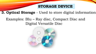 3. Optical Storage - Used to store digital information.
Examples: Blu – Ray disc, Compact Disc and
Digital Versatile Disc
 