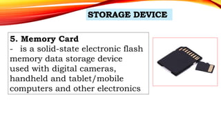 5. Memory Card
- is a solid-state electronic flash
memory data storage device
used with digital cameras,
handheld and tablet/mobile
computers and other electronics
 