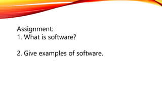 Assignment:
1. What is software?
2. Give examples of software.
 