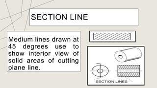SECTION LINE
Medium lines drawn at
45 degrees use to
show interior view of
solid areas of cutting
plane line.
 