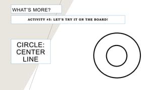 WHAT’S MORE?
ACTIVITY #5: LET’S TRY IT ON THE BOARD!
CIRCLE:
CENTER
LINE
 