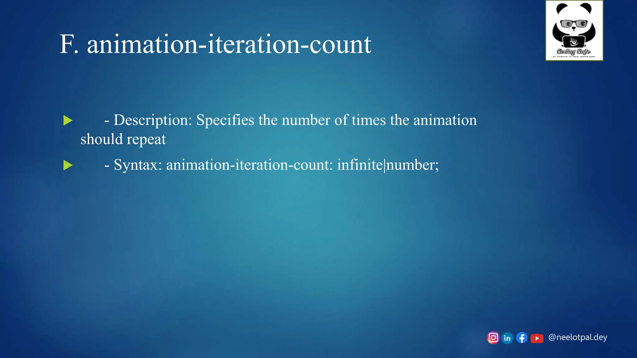 @neelotpal.dey
F. animation-iteration-count
 - Description: Specifies the number of times the animation
should repeat
 - Syntax: animation-iteration-count: infinite|number;
 
