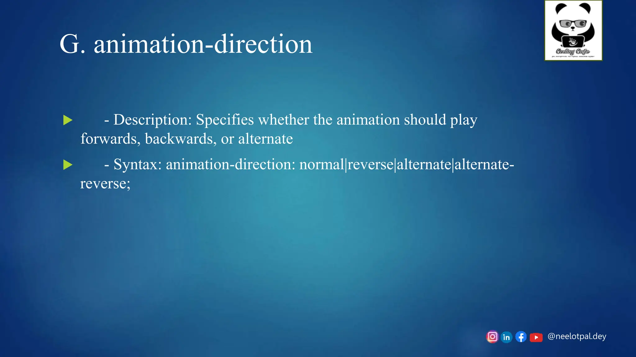 @neelotpal.dey
G. animation-direction
 - Description: Specifies whether the animation should play
forwards, backwards, or alternate
 - Syntax: animation-direction: normal|reverse|alternate|alternate-
reverse;
 