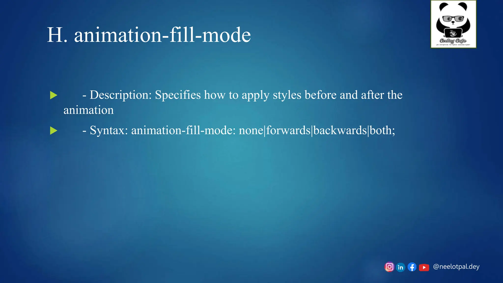 @neelotpal.dey
H. animation-fill-mode
 - Description: Specifies how to apply styles before and after the
animation
 - Syntax: animation-fill-mode: none|forwards|backwards|both;
 
