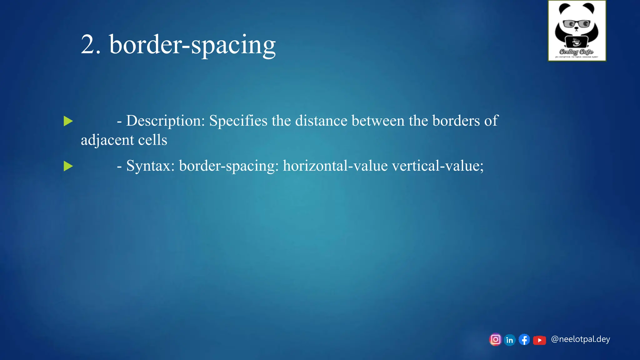 @neelotpal.dey
2. border-spacing
 - Description: Specifies the distance between the borders of
adjacent cells
 - Syntax: border-spacing: horizontal-value vertical-value;
 