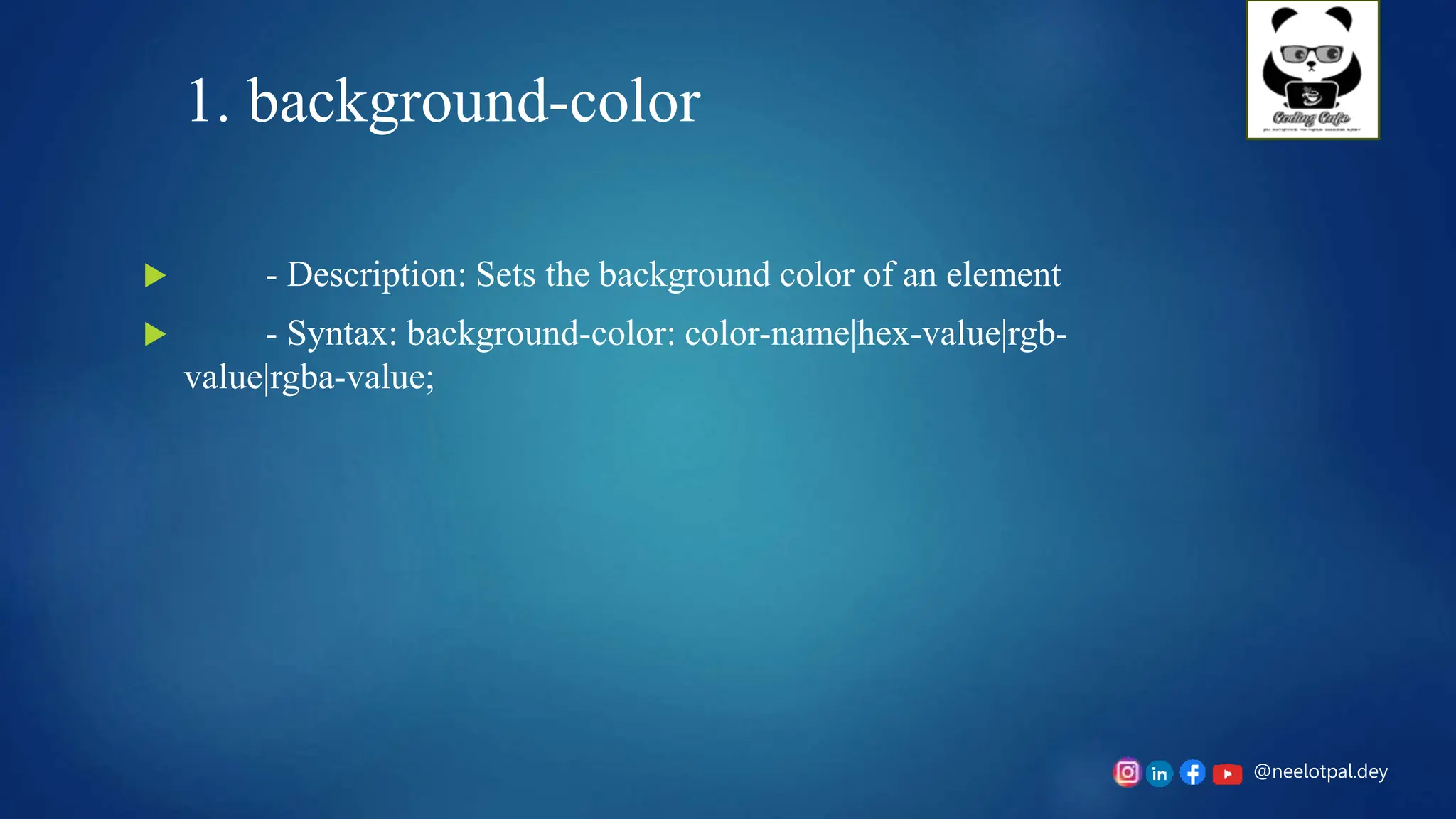 @neelotpal.dey
1. background-color
 - Description: Sets the background color of an element
 - Syntax: background-color: color-name|hex-value|rgb-
value|rgba-value;
 