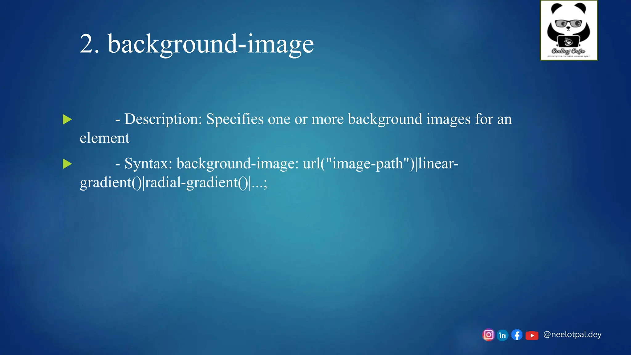 @neelotpal.dey
2. background-image
 - Description: Specifies one or more background images for an
element
 - Syntax: background-image: url("image-path")|linear-
gradient()|radial-gradient()|...;
 