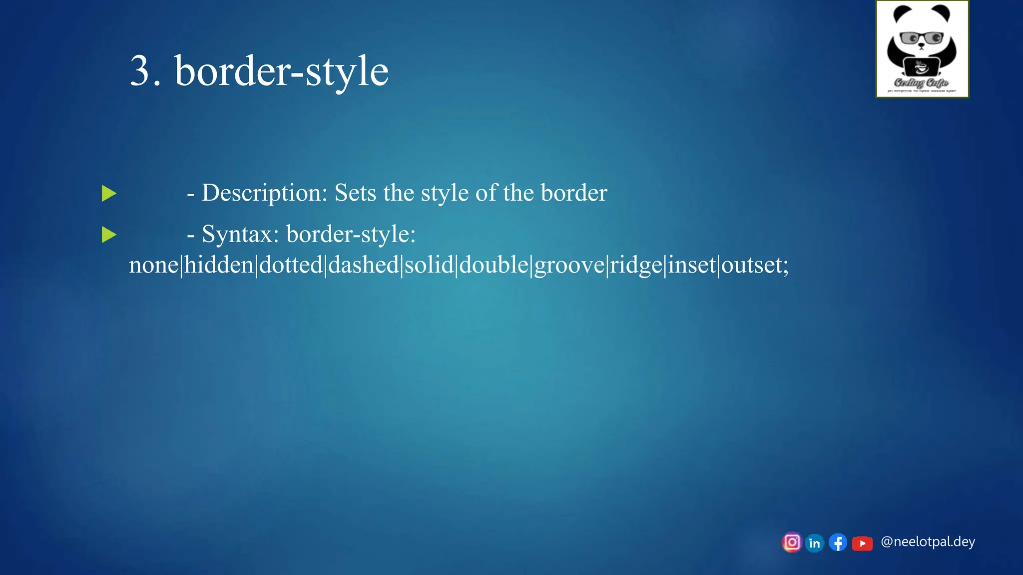 @neelotpal.dey
3. border-style
 - Description: Sets the style of the border
 - Syntax: border-style:
none|hidden|dotted|dashed|solid|double|groove|ridge|inset|outset;
 