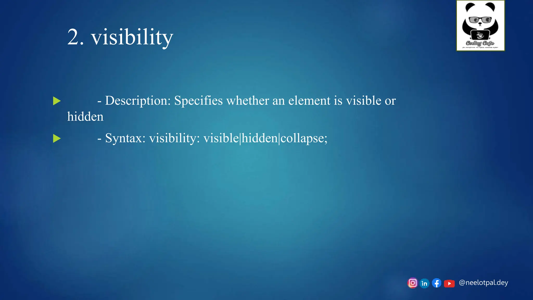 @neelotpal.dey
2. visibility
 - Description: Specifies whether an element is visible or
hidden
 - Syntax: visibility: visible|hidden|collapse;
 