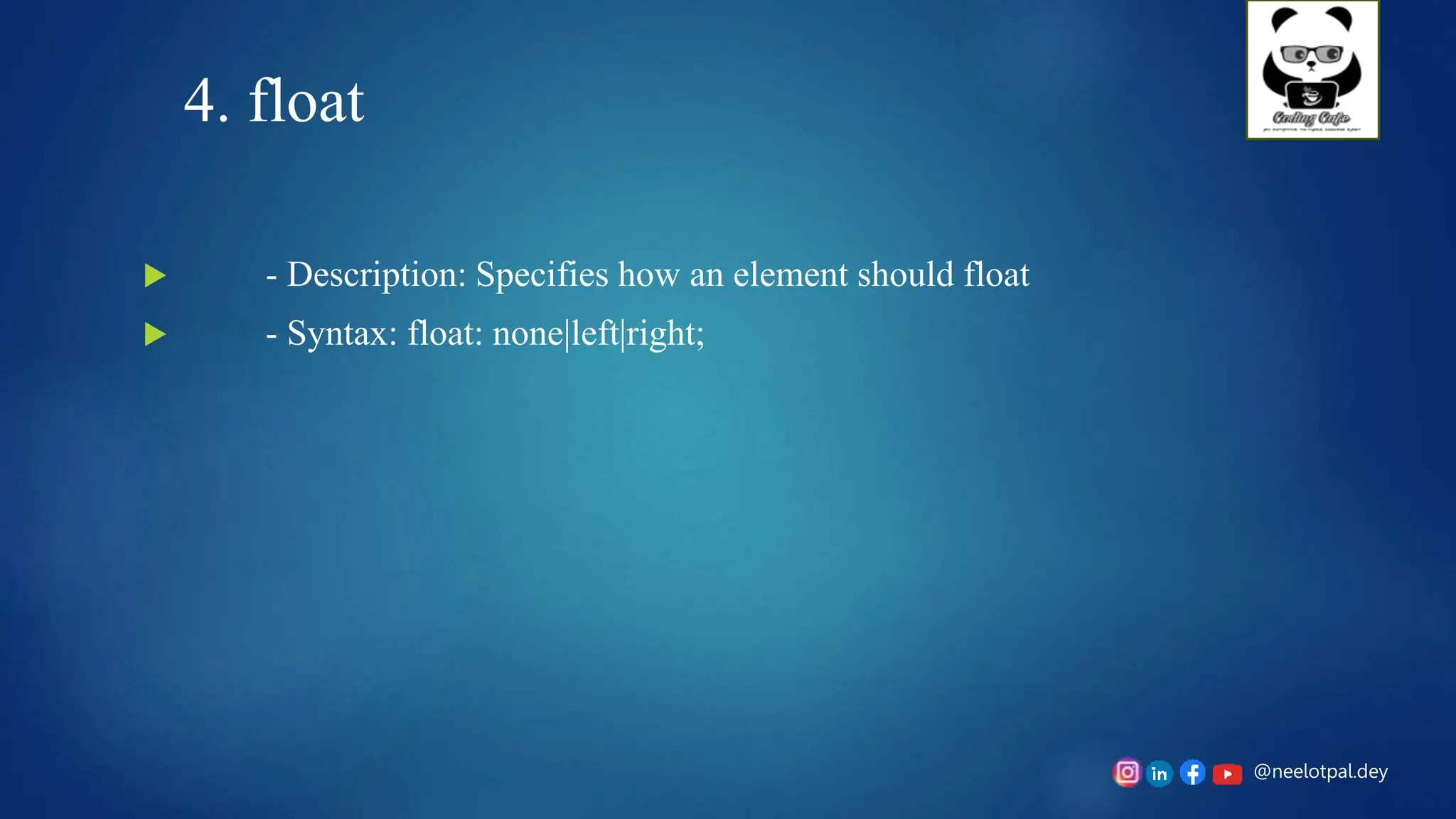 @neelotpal.dey
4. float
 - Description: Specifies how an element should float
 - Syntax: float: none|left|right;
 