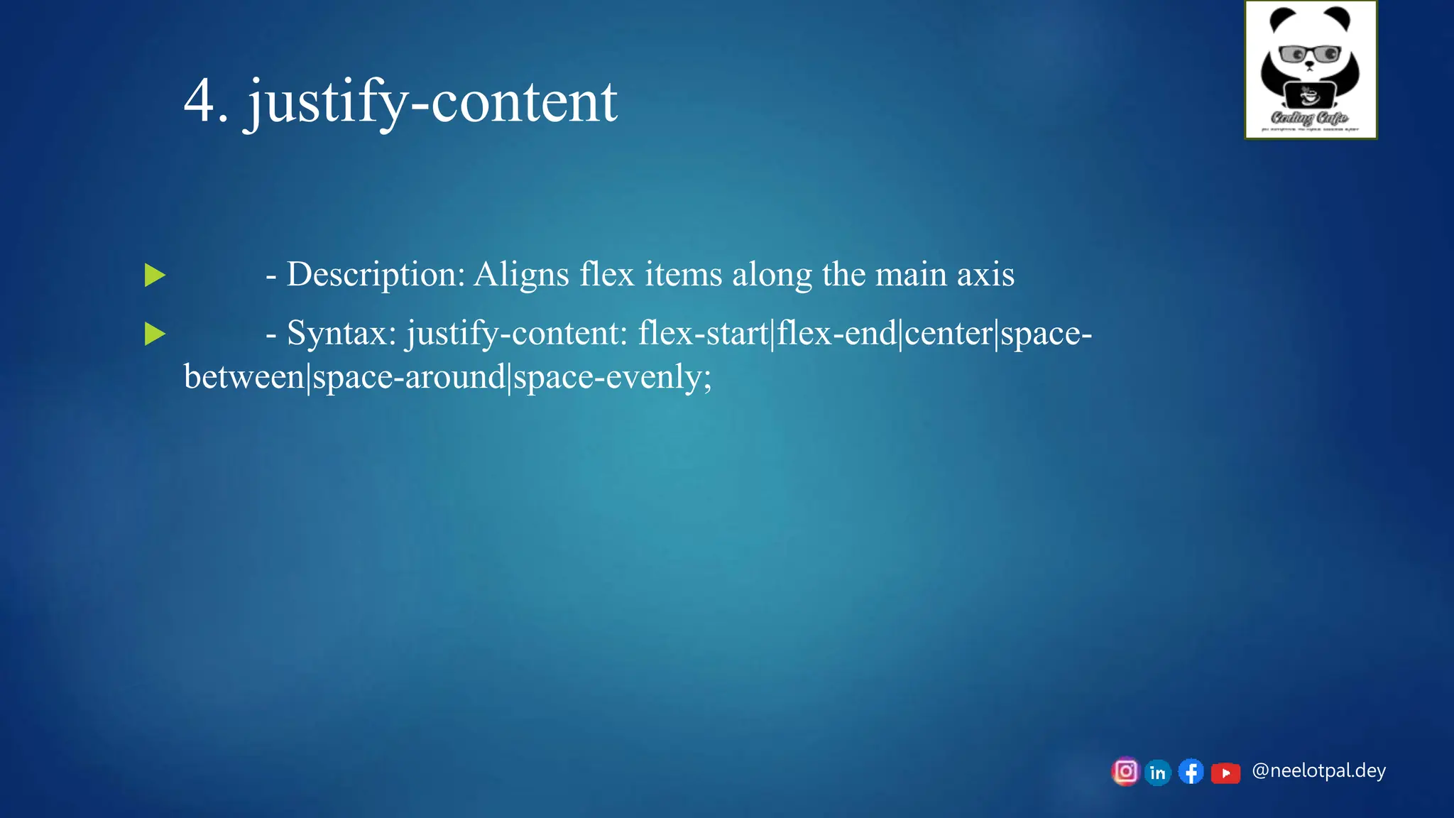 @neelotpal.dey
4. justify-content
 - Description: Aligns flex items along the main axis
 - Syntax: justify-content: flex-start|flex-end|center|space-
between|space-around|space-evenly;
 