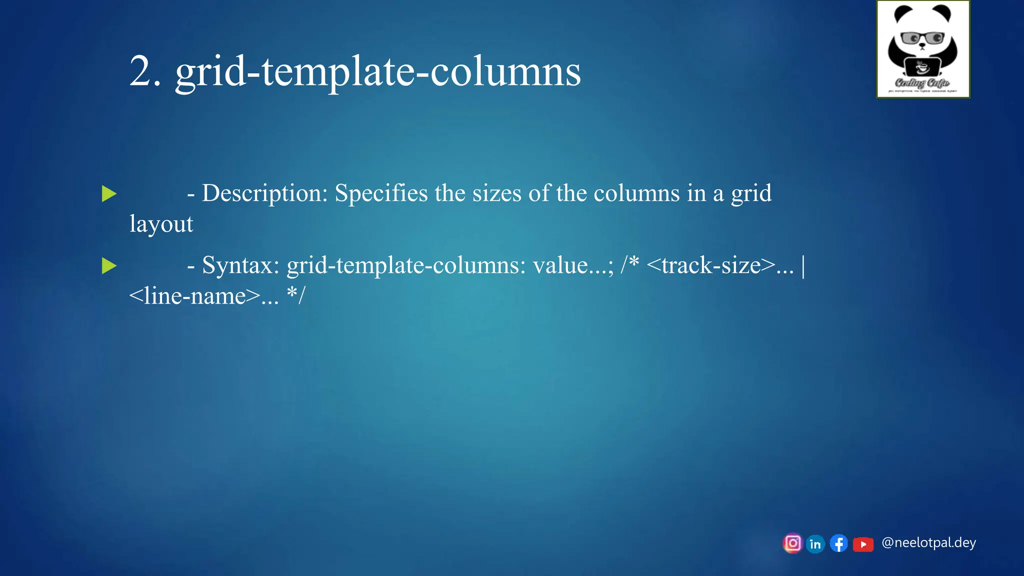 @neelotpal.dey
2. grid-template-columns
 - Description: Specifies the sizes of the columns in a grid
layout
 - Syntax: grid-template-columns: value...; /* <track-size>... |
<line-name>... */
 