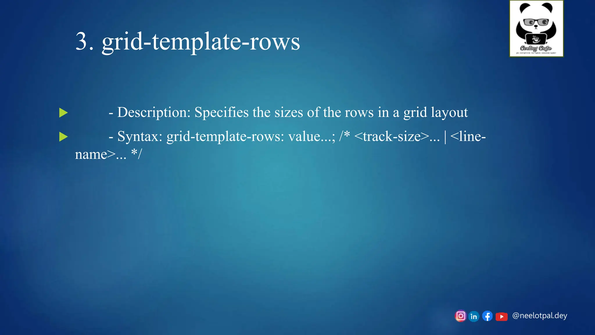 @neelotpal.dey
3. grid-template-rows
 - Description: Specifies the sizes of the rows in a grid layout
 - Syntax: grid-template-rows: value...; /* <track-size>... | <line-
name>... */
 