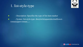 @neelotpal.dey
1. list-style-type
 - Description: Specifies the type of list-item marker
 - Syntax: list-style-type: disc|circle|square|decimal|lower-
roman|upper-roman|...;
 