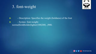 @neelotpal.dey
3. font-weight
 - Description: Specifies the weight (boldness) of the font
 - Syntax: font-weight:
normal|bold|bolder|lighter|100|200|...|900;
 