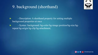 @neelotpal.dey
9. background (shorthand)
 - Description: A shorthand property for setting multiple
background properties at once
 - Syntax: background: bg-color bg-image position/bg-size bg-
repeat bg-origin bg-clip bg-attachment;
 