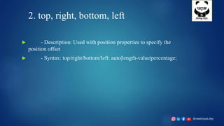 @neelotpal.dey
2. top, right, bottom, left
 - Description: Used with position properties to specify the
position offset
 - Syntax: top/right/bottom/left: auto|length-value|percentage;
 