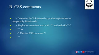@neelotpal.dey
B. CSS comments
 - Comments in CSS are used to provide explanations or
temporarily disable code.
 - Single-line comments start with `/*` and end with `*/`.
 ```css
 /* This is a CSS comment */
 ```
 