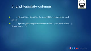 @neelotpal.dey
2. grid-template-columns
 - Description: Specifies the sizes of the columns in a grid
layout
 - Syntax: grid-template-columns: value...; /* <track-size>... |
<line-name>... */
 