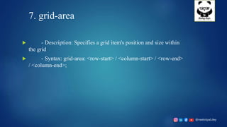 @neelotpal.dey
7. grid-area
 - Description: Specifies a grid item's position and size within
the grid
 - Syntax: grid-area: <row-start> / <column-start> / <row-end>
/ <column-end>;
 