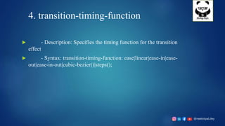 @neelotpal.dey
4. transition-timing-function
 - Description: Specifies the timing function for the transition
effect
 - Syntax: transition-timing-function: ease|linear|ease-in|ease-
out|ease-in-out|cubic-bezier()|steps();
 