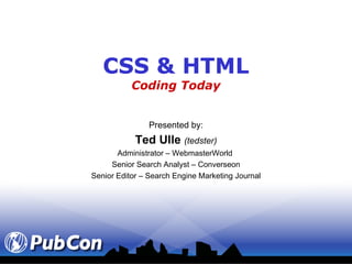 CSS & HTML Coding Today Presented by: Ted Ulle  (tedster) Administrator – WebmasterWorld  Senior Search Analyst – Converseon Senior Editor – Search Engine Marketing Journal 
