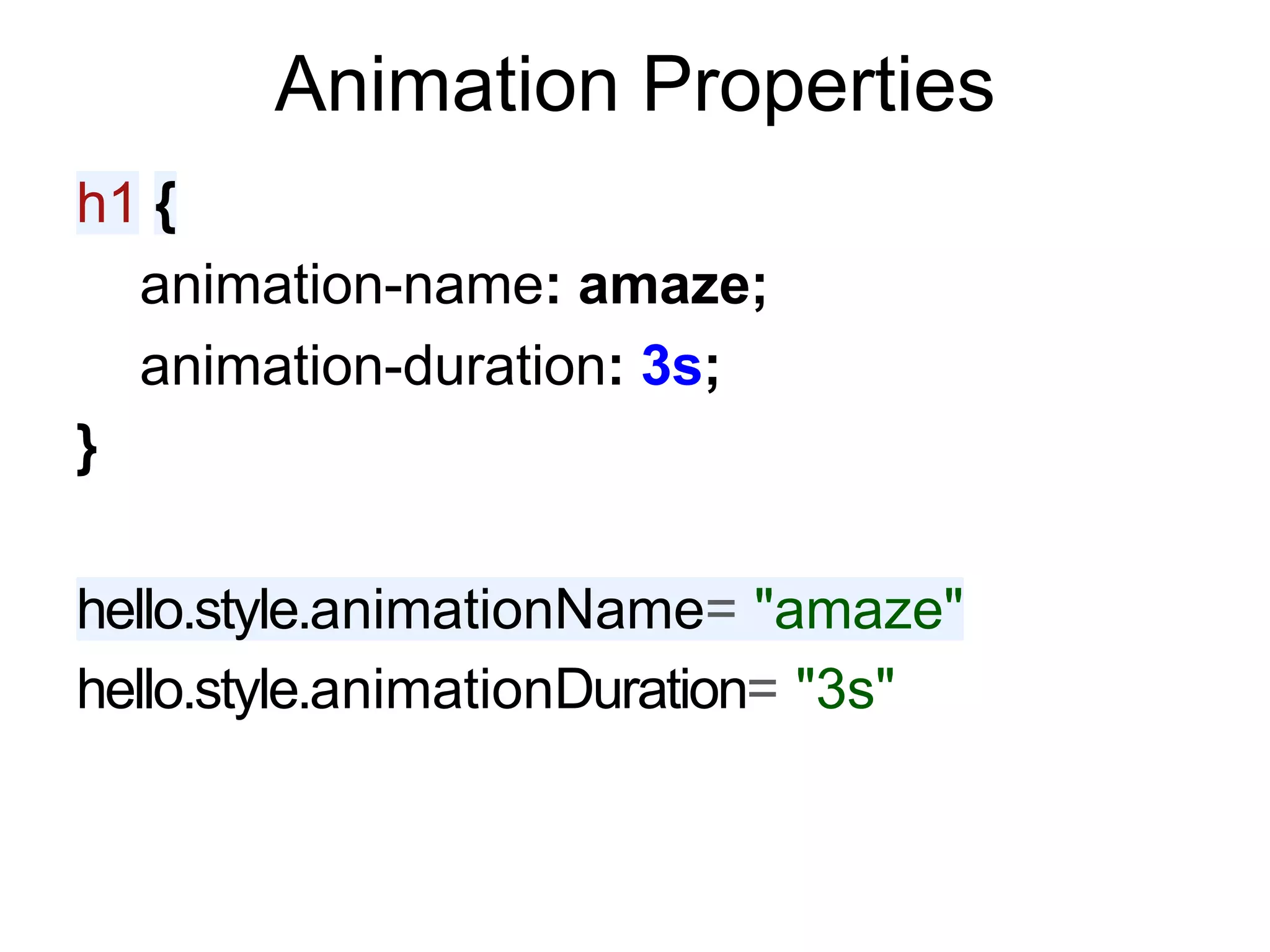 Animation Properties
h1 {
  animation-name: amaze;
  animation-duration: 3s;
}

hello.style.animationName= "amaze"
hello.style.animationDuration= "3s"
 