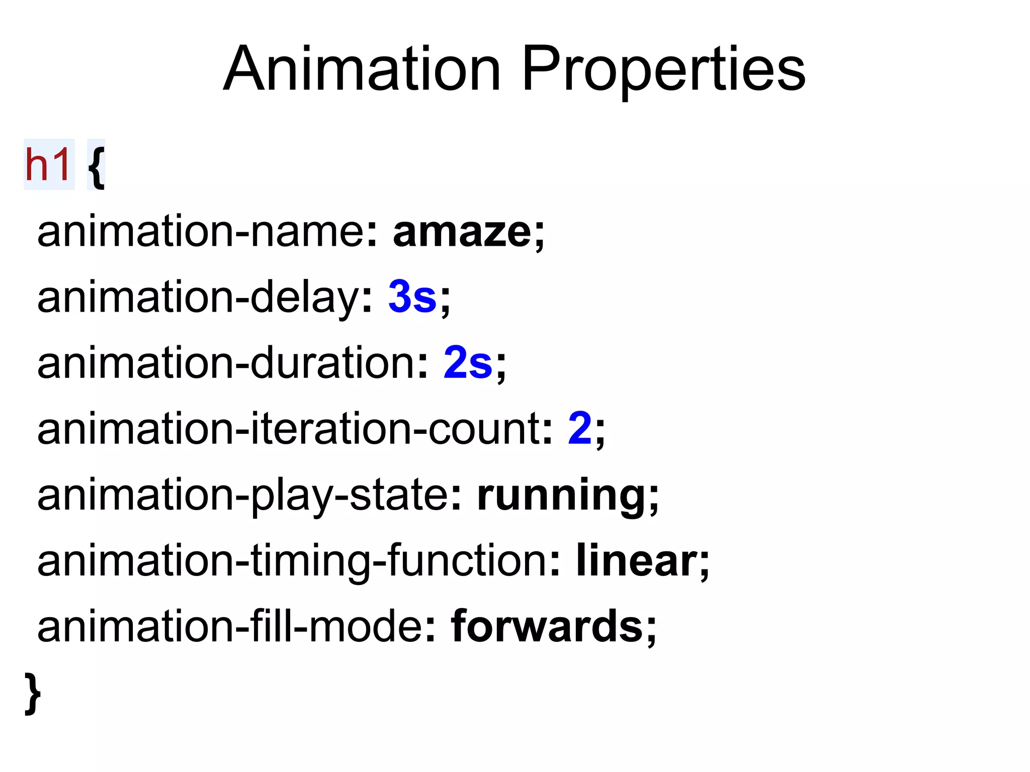 Animation Properties
h1 {
 animation-name: amaze;
 animation-delay: 3s;
 animation-duration: 2s;
 animation-iteration-count: 2;
 animation-play-state: running;
 animation-timing-function: linear;
 animation-fill-mode: forwards;
}
 
